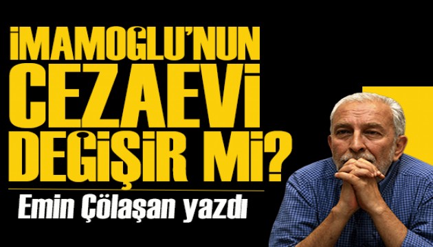 Emin Çölaşan yazdı: İmamoğlu’nun cezaevi değişir mi?..