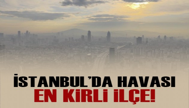 İstanbul'da en kirli hava o ilçede!