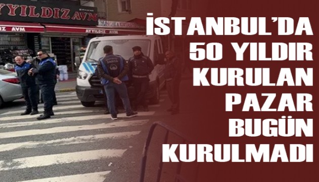 İstanbul’da 50 yıldır kurulan pazar bugün kurulmadı