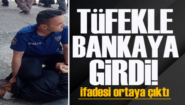 Banka şubesine tüfekle girip kredi istedi! İfadesi ortaya çıktı