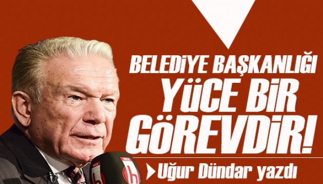 Uğur Dündar yazdı: Belediye başkanlığı çok değerli, hatta ulvi bir görev