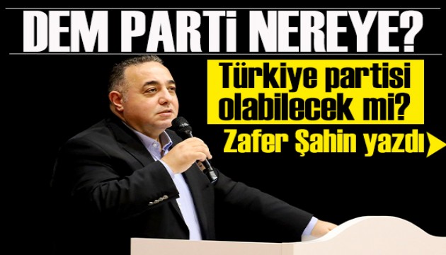 Zafer Şahin yazdı: DEM Parti nereye?