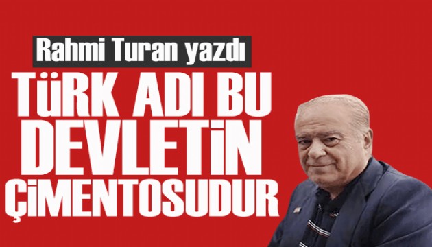 Rahmi Turan yazdı: “Türk” adı bu devletin çimentosudur!