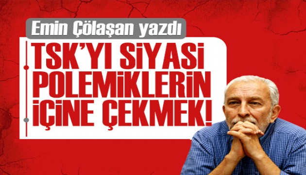 Emin Çölaşan yazdı: TSK'yı siyasi polemiklerin içine çekmek!