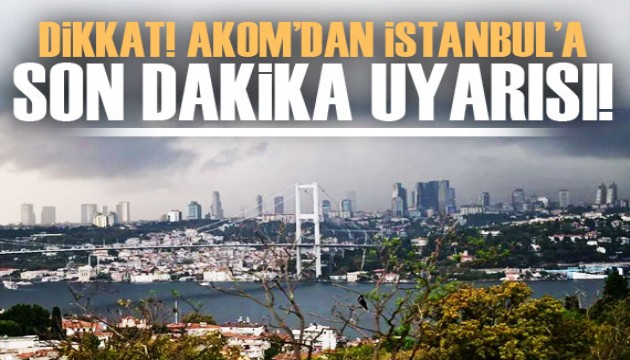 AKOM'dan İstanbul için kuvvetli sağanak uyarısı