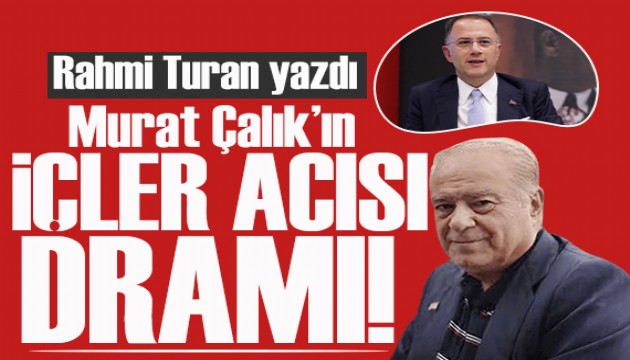 Rahmi Turan yazdı: Murat Çalık’ın içler acısı dramı!