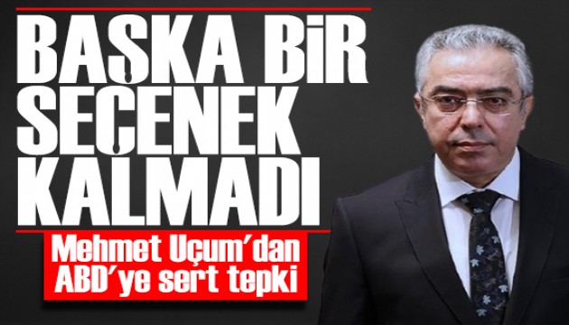 Mehmet Uçum'dan ABD'ye tepki: Başka seçenek kalmamıştır