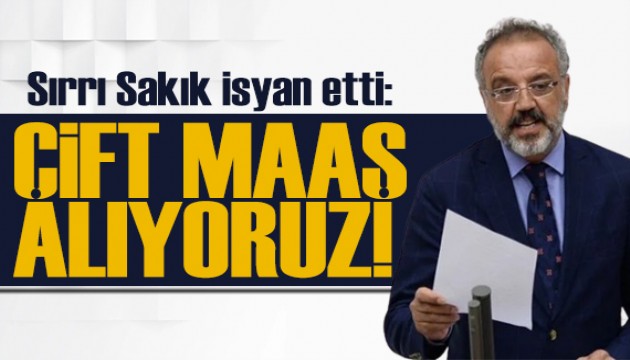 Sırrı Sakık isyan etti: Çift maaş alıyoruz!