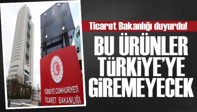 Bakanlık duyurdu: Bu ürünler Türkiye'ye giremeyecek