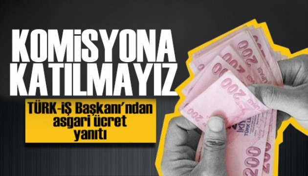 TÜRK-İŞ'ten asgari ücret tepkisi: Komisyona katılmayız!