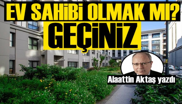Alaattin Aktaş yazdı: Ev sahibi olmak mı, geçiniz!