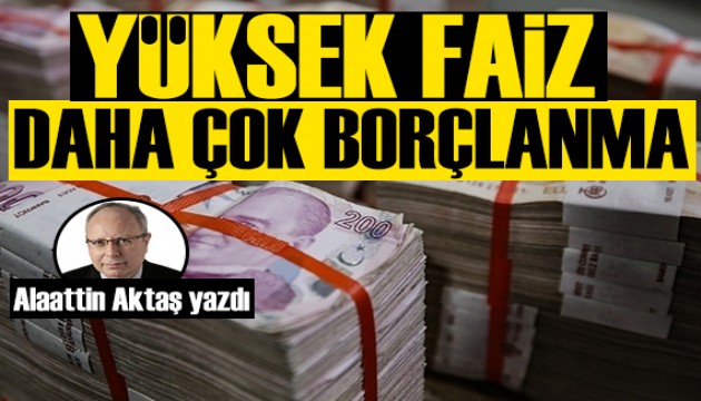 Alaattin Aktaş yazdı: Yüksek faiz eşittir daha çok borçlanma