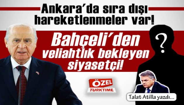 Talat Atilla yazdı: Ankara'da sıra dışı hareketlenmeler var! Bahçeli'den veliahtlık bekleyen siyasetçi!
