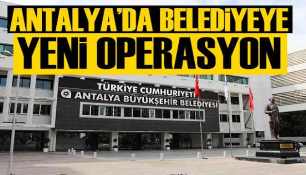 Antalya Büyükşehir Belediyesi'ne yeni operasyon dalgası!