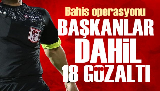Hakemlere bahis operasyonu: Kulüp başkanları dahil 18 şüpheli gözaltında