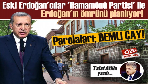 Talat Atilla yazdı: Eski Erdoğan'cılar 'Hamamönü Partisi' ile Erdoğan'ın ömrünü planlıyor!