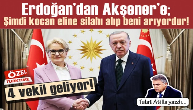 Talat Atilla yazdı: Erdoğan'dan Akşener'e; 'Şimdi kocan eline silahı alıp, beni arıyordur!' 4 vekil geliyor!