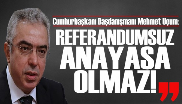 Mehmet Uçum'dan anayasa mesajı: Referandumsuz olmaz!