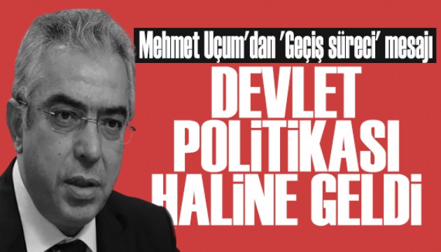 Mehmet Uçum'dan 'Geçiş süreci' mesajı: Devlet politikası haline geldi