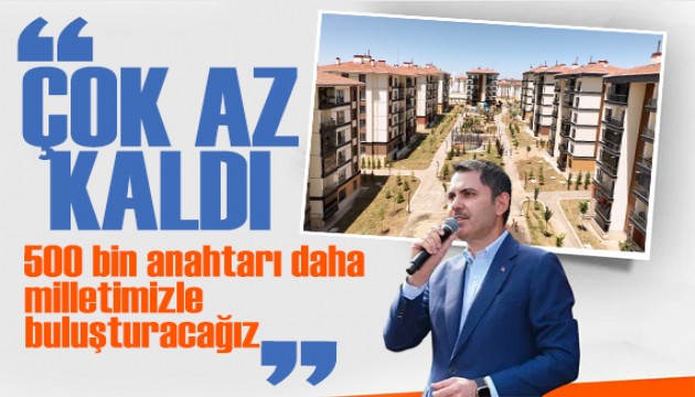 Bakan Kurum: 500 bin anahtarı milletimizle buluşturacağız