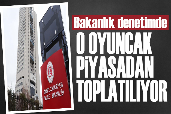 Ticaret Bakanlığı teftişte: O oyuncak piyasadan toplatılıyor