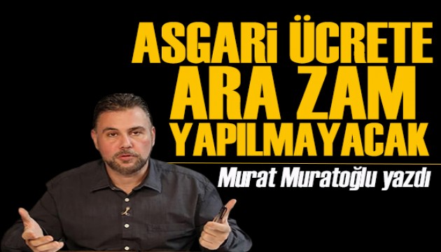 Murat Muratoğlu yazdı: Asgari ücrete ara zam yapılmayacak!
