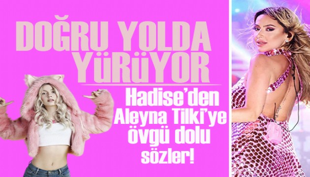 Hadise, Aleyna Tilki’ye övgüler yağdırdı! Doğru yolda yürüyor, her zaman yanındayım