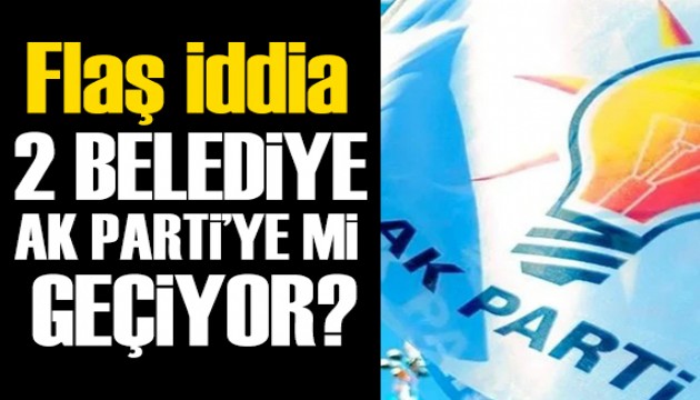 İki belediye daha AK Parti'ye mi geçiyor? Flaş iddia!