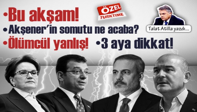Talat Atilla yazdı: Bu akşam! Akşener'in somutu ne acaba? Ölümcül yanlış! 3 aya dikkat!