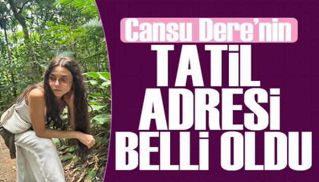 Cansu Dere’nin tatil adresi belli oldu!