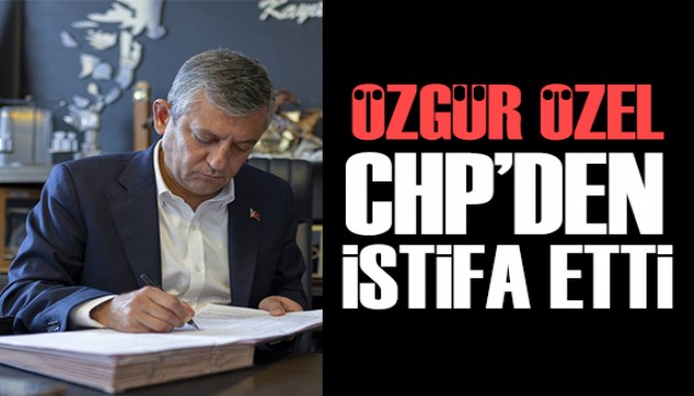 Özgür Özel CHP'den istifa etti