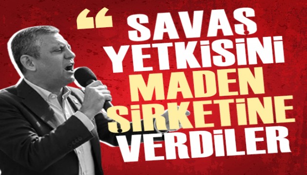 Özgür Özel: 'Savaş yetkisini maden şirketine verdiler'