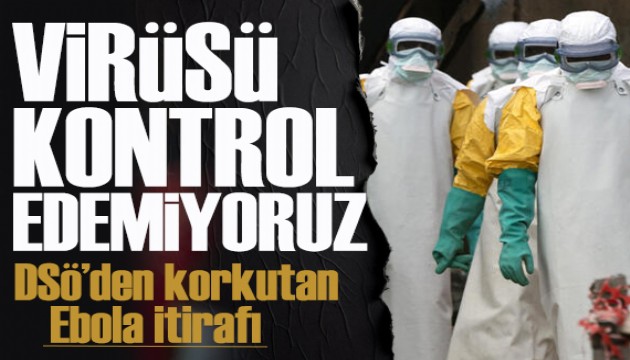 DSÖ'den korkutan ebola itirafı: Virüsü kontrol edemiyoruz