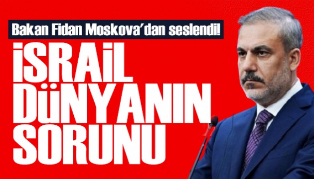 Bakan Fidan Rusya'dan seslendi: İsrail dünyanın sorunu