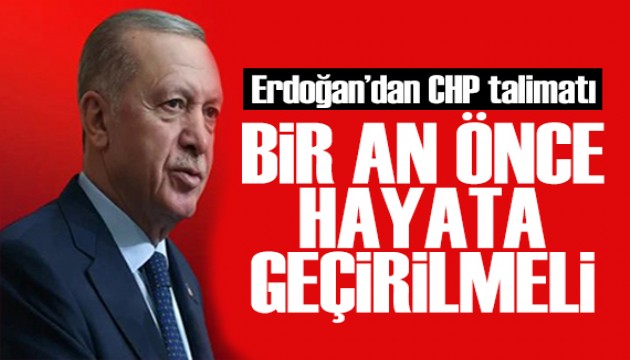 Erdoğan'dan CHP talimatı: Bir an önce hayata geçirilmeli